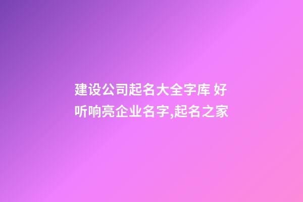 建设公司起名大全字库 好听响亮企业名字,起名之家-第1张-公司起名-玄机派